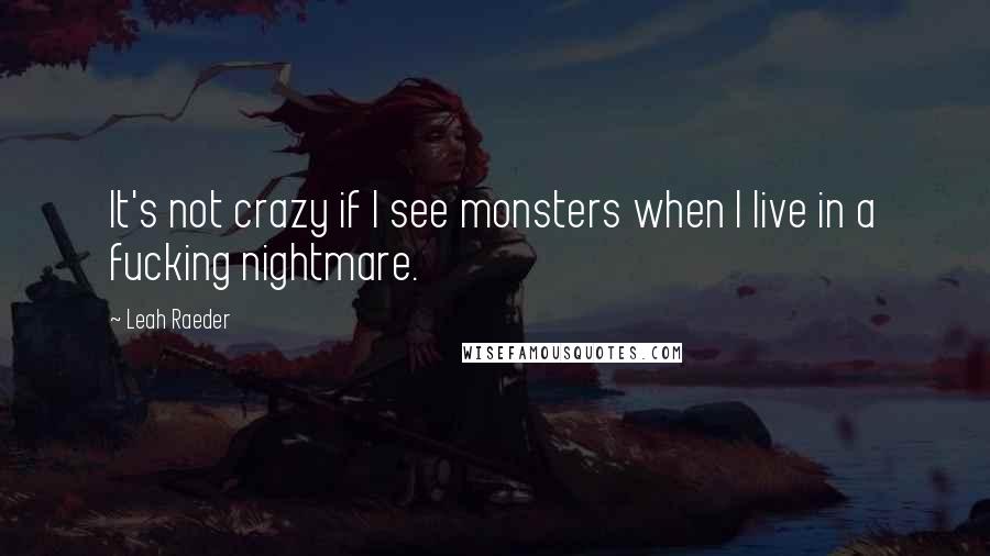 Leah Raeder quotes: It's not crazy if I see monsters when I live in a fucking nightmare.