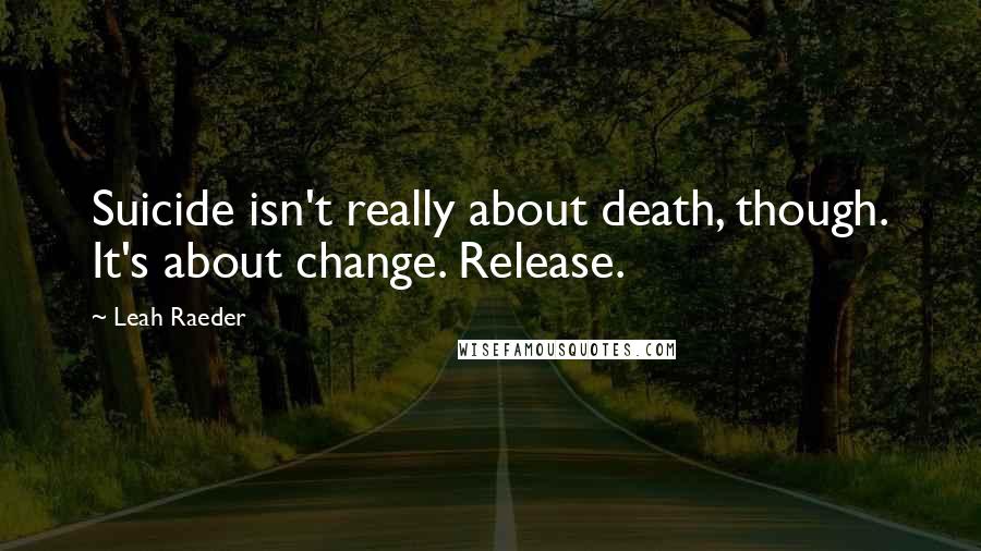 Leah Raeder quotes: Suicide isn't really about death, though. It's about change. Release.