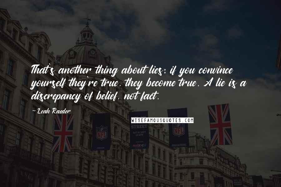 Leah Raeder quotes: That's another thing about lies: if you convince yourself they're true, they become true. A lie is a discrepancy of belief, not fact. Leah Raeder quotes: That's another thing about lies: if you convince yourself they're true, they become true. A lie is a discrepancy of belief, not fact.