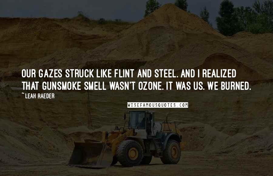 Leah Raeder quotes: Our gazes struck like flint and steel. And I realized that gunsmoke smell wasn't ozone. It was us. We burned. Leah Raeder quotes: Our gazes struck like flint and steel. And I realized that gunsmoke smell wasn't ozone. It was us. We burned.