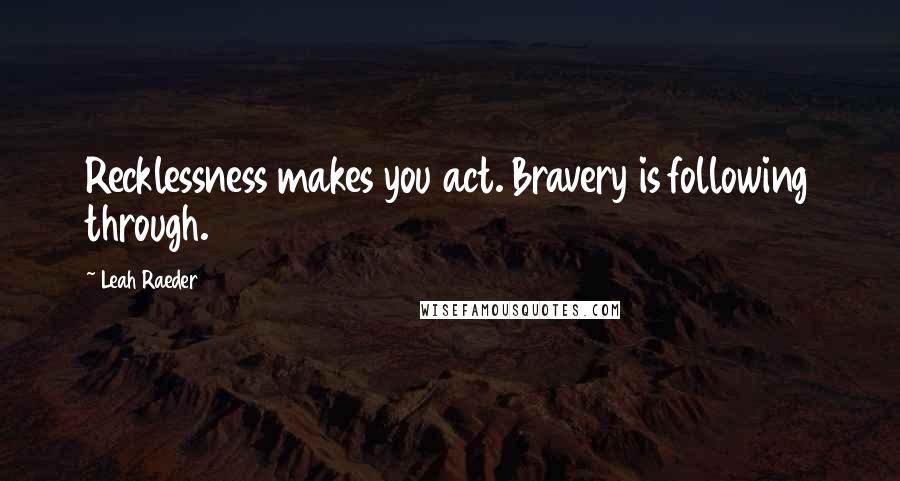 Leah Raeder quotes: Recklessness makes you act. Bravery is following through.