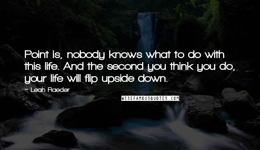 Leah Raeder quotes: Point is, nobody knows what to do with this life. And the second you think you do, your life will flip upside down.