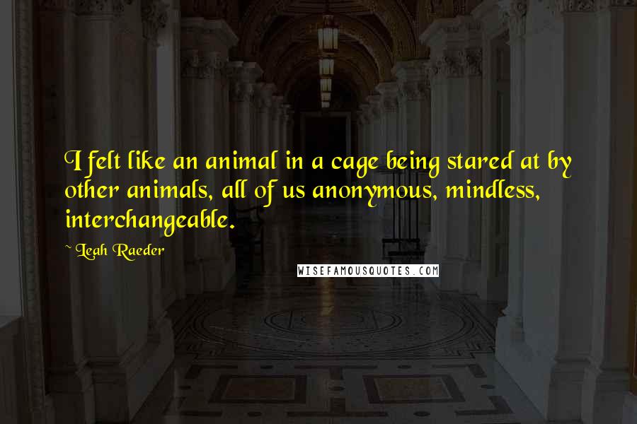 Leah Raeder quotes: I felt like an animal in a cage being stared at by other animals, all of us anonymous, mindless, interchangeable.