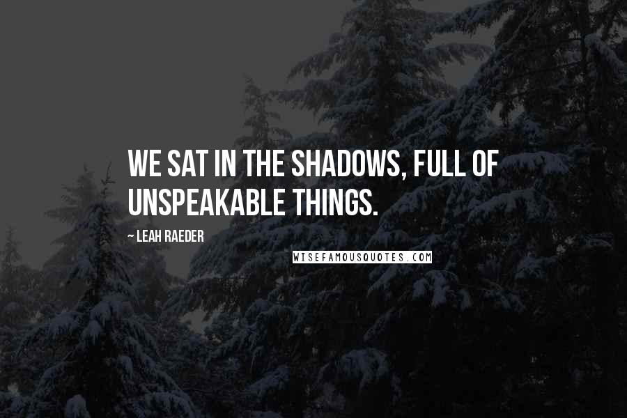Leah Raeder quotes: We sat in the shadows, full of unspeakable things.