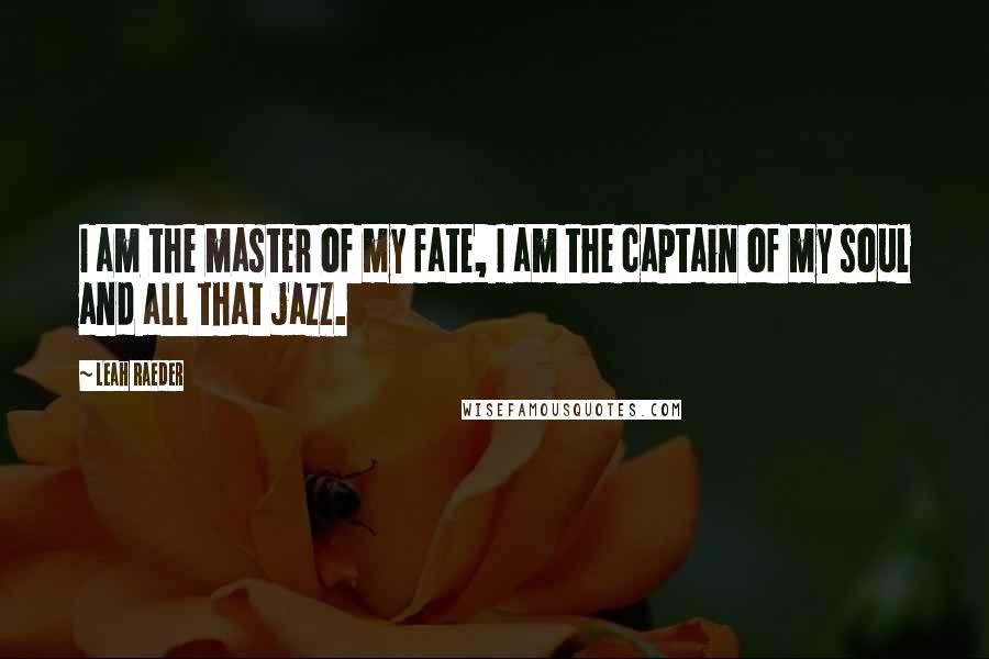 Leah Raeder quotes: I am the master of my fate, I am the captain of my soul and all that jazz.