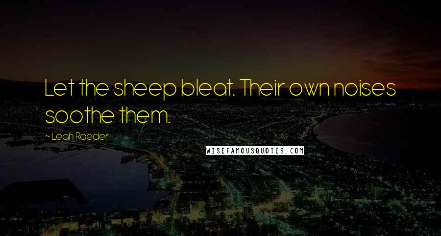 Leah Raeder quotes: Let the sheep bleat. Their own noises soothe them.