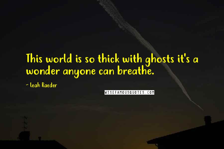 Leah Raeder quotes: This world is so thick with ghosts it's a wonder anyone can breathe.