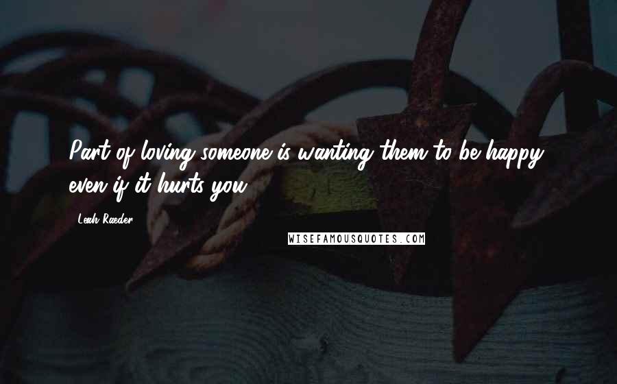 Leah Raeder quotes: Part of loving someone is wanting them to be happy, even if it hurts you.