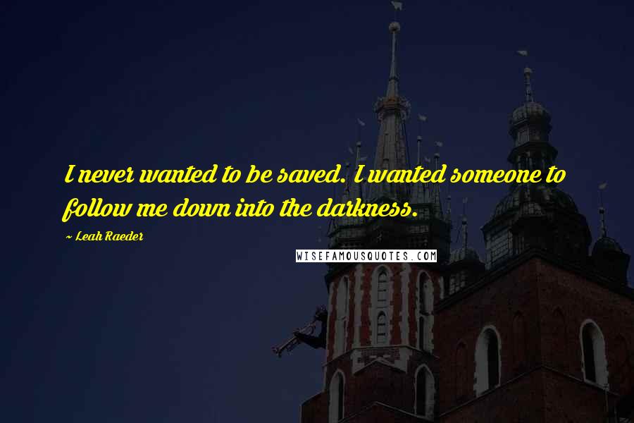 Leah Raeder quotes: I never wanted to be saved. I wanted someone to follow me down into the darkness.