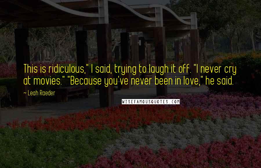 Leah Raeder quotes: This is ridiculous," I said, trying to laugh it off. "I never cry at movies." "Because you've never been in love," he said. Leah Raeder quotes: This is ridiculous," I said, trying to laugh it off. "I never cry at movies." "Because you've never been in love," he said.