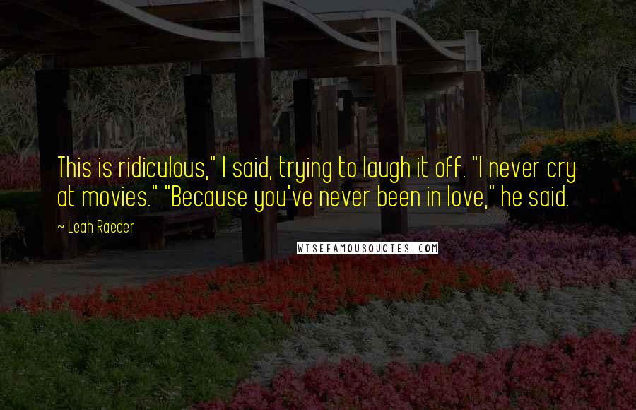 Leah Raeder quotes: This is ridiculous," I said, trying to laugh it off. "I never cry at movies." "Because you've never been in love," he said.