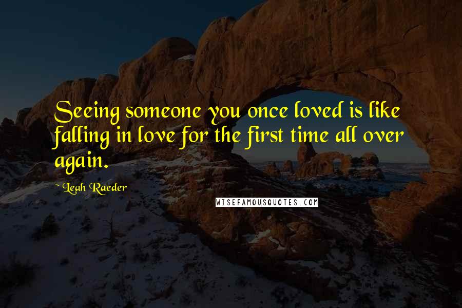 Leah Raeder quotes: Seeing someone you once loved is like falling in love for the first time all over again.