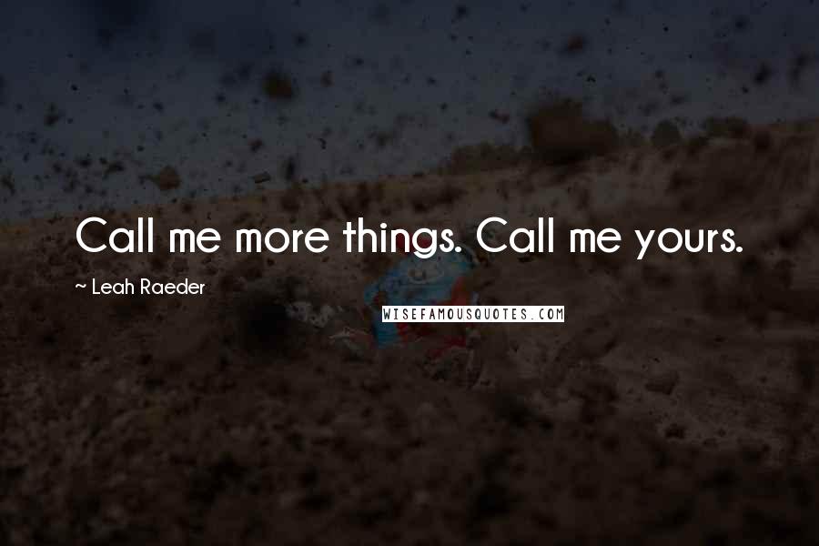 Leah Raeder quotes: Call me more things. Call me yours.