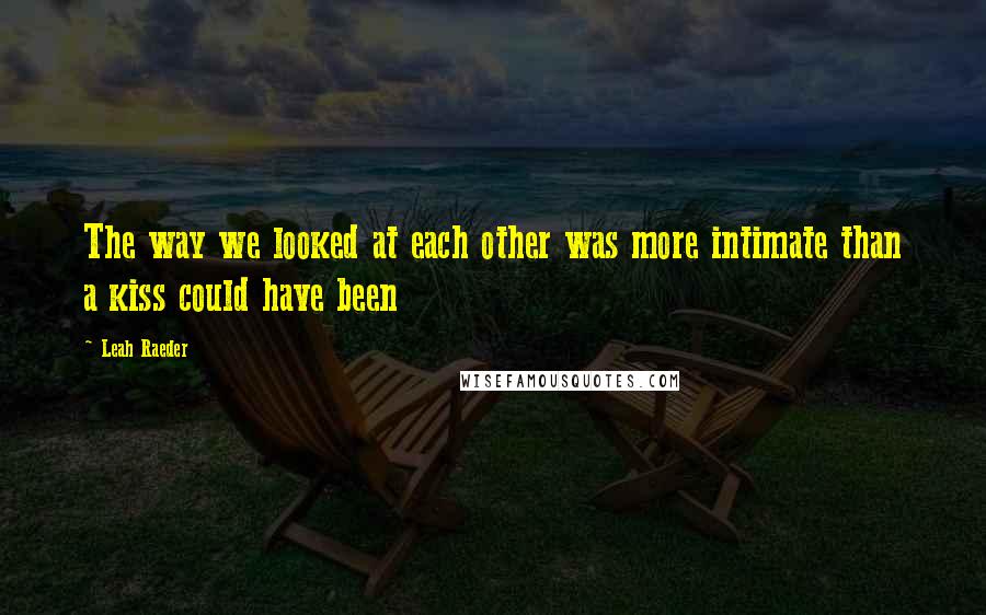 Leah Raeder quotes: The way we looked at each other was more intimate than a kiss could have been