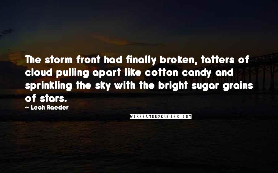 Leah Raeder quotes: The storm front had finally broken, tatters of cloud pulling apart like cotton candy and sprinkling the sky with the bright sugar grains of stars.