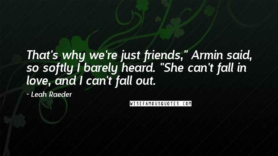 Leah Raeder quotes: That's why we're just friends," Armin said, so softly I barely heard. "She can't fall in love, and I can't fall out.