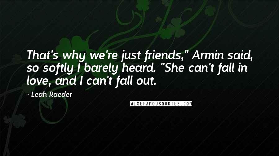 Leah Raeder quotes: That's why we're just friends," Armin said, so softly I barely heard. "She can't fall in love, and I can't fall out. Leah Raeder quotes: That's why we're just friends," Armin said, so softly I barely heard. "She can't fall in love, and I can't fall out.