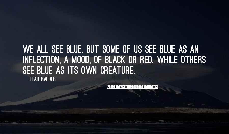 Leah Raeder quotes: We all see blue, but some of us see blue as an inflection, a mood, of black or red, while others see blue as its own creature.