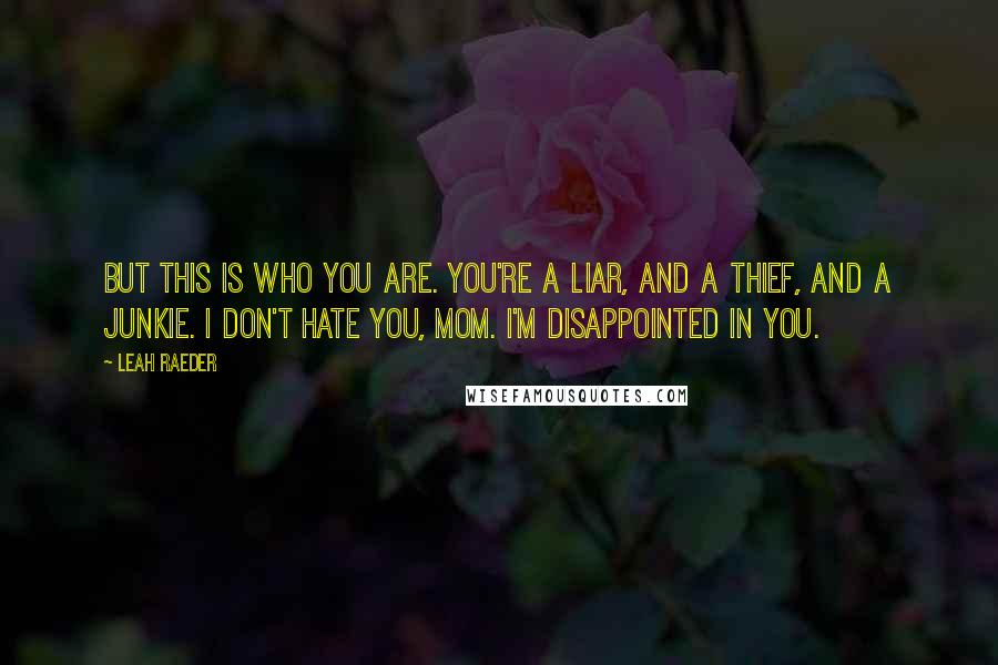 Leah Raeder quotes: But this is who you are. You're a liar, and a thief, and a junkie. I don't hate you, Mom. I'm disappointed in you.