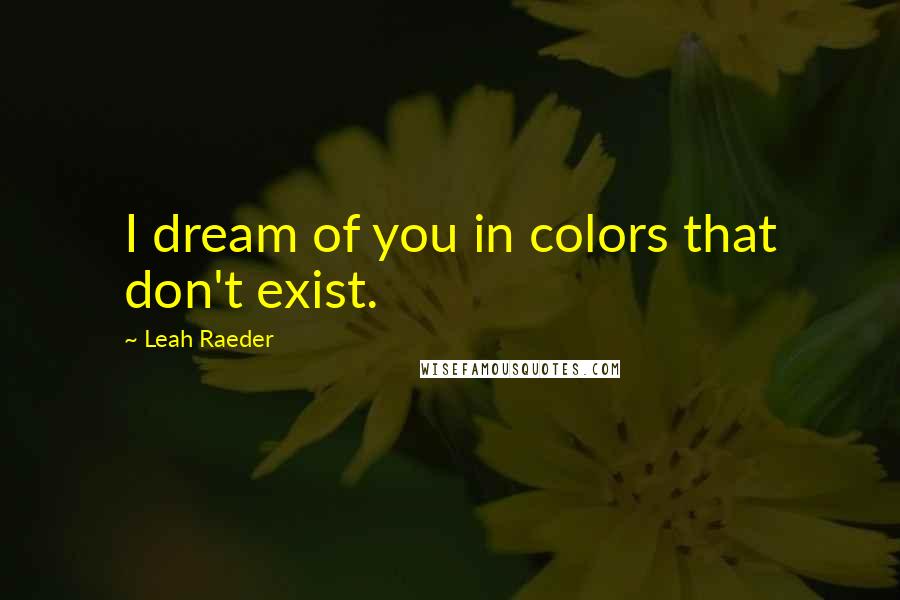 Leah Raeder quotes: I dream of you in colors that don't exist.