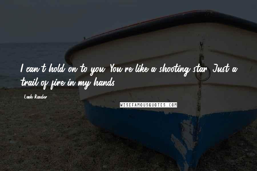 Leah Raeder quotes: I can't hold on to you. You're like a shooting star. Just a trail of fire in my hands.