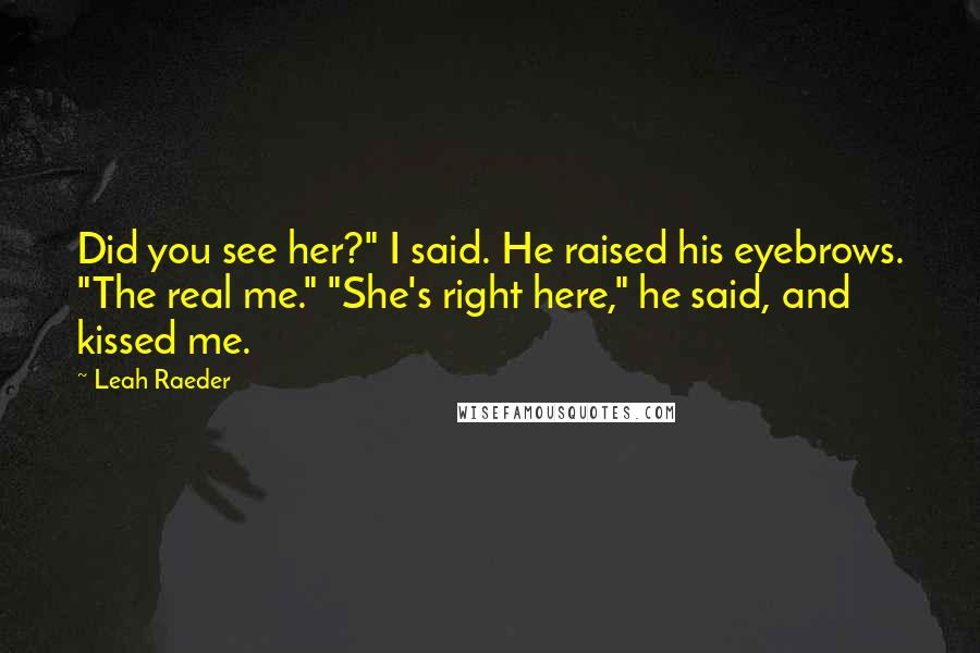 Leah Raeder quotes: Did you see her?" I said. He raised his eyebrows. "The real me." "She's right here," he said, and kissed me.