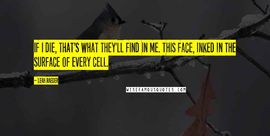 Leah Raeder quotes: If I die, that's what they'll find in me. This face, inked in the surface of every cell.