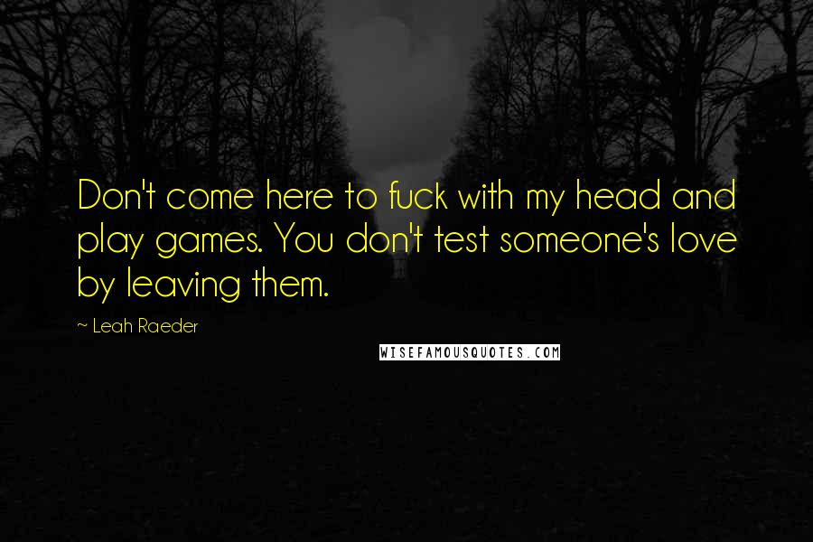 Leah Raeder quotes: Don't come here to fuck with my head and play games. You don't test someone's love by leaving them.