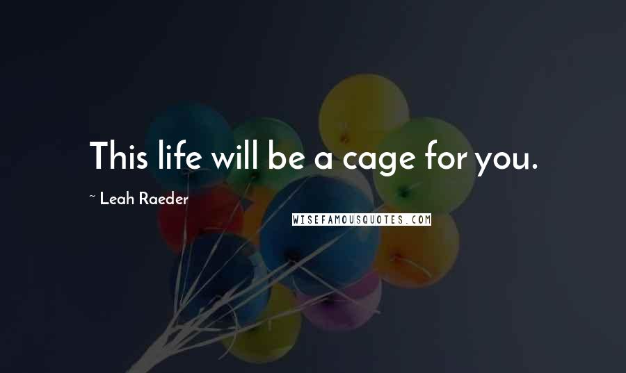 Leah Raeder quotes: This life will be a cage for you.