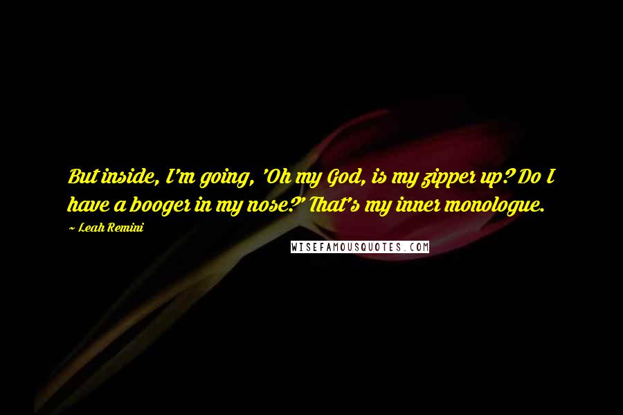 Leah Remini quotes: But inside, I'm going, 'Oh my God, is my zipper up? Do I have a booger in my nose?' That's my inner monologue.