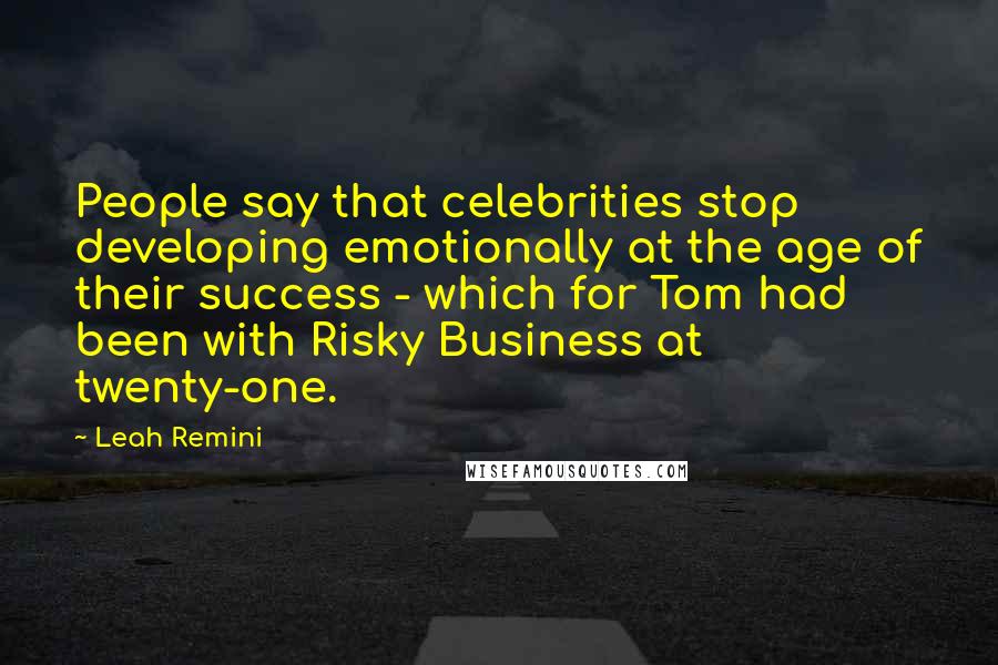 Leah Remini quotes: People say that celebrities stop developing emotionally at the age of their success - which for Tom had been with Risky Business at twenty-one. Leah Remini quotes: People say that celebrities stop developing emotionally at the age of their success - which for Tom had been with Risky Business at twenty-one.