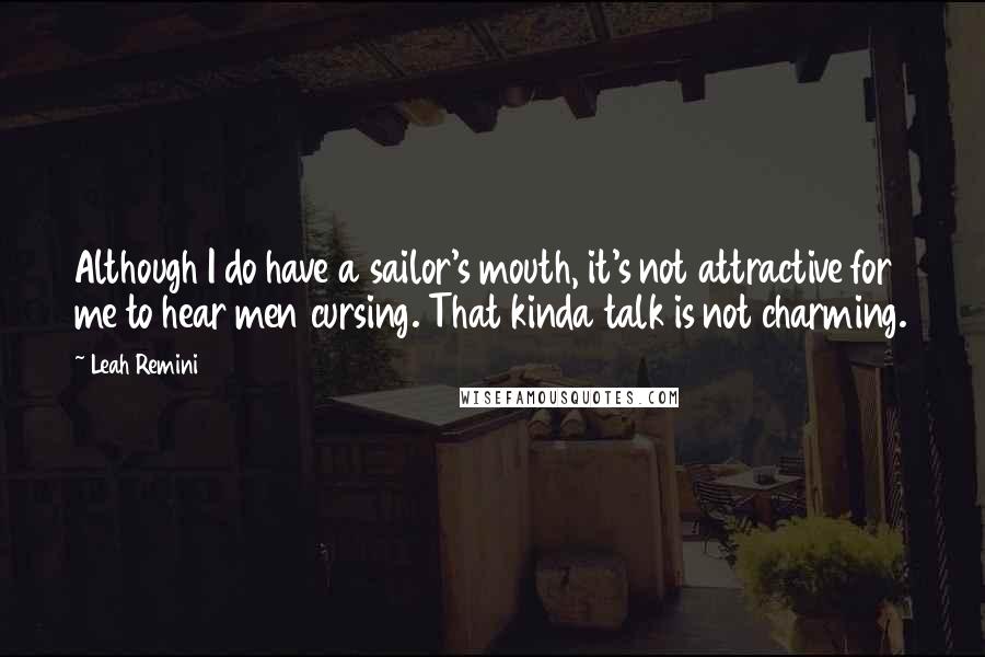 Leah Remini quotes: Although I do have a sailor's mouth, it's not attractive for me to hear men cursing. That kinda talk is not charming. Leah Remini quotes: Although I do have a sailor's mouth, it's not attractive for me to hear men cursing. That kinda talk is not charming.