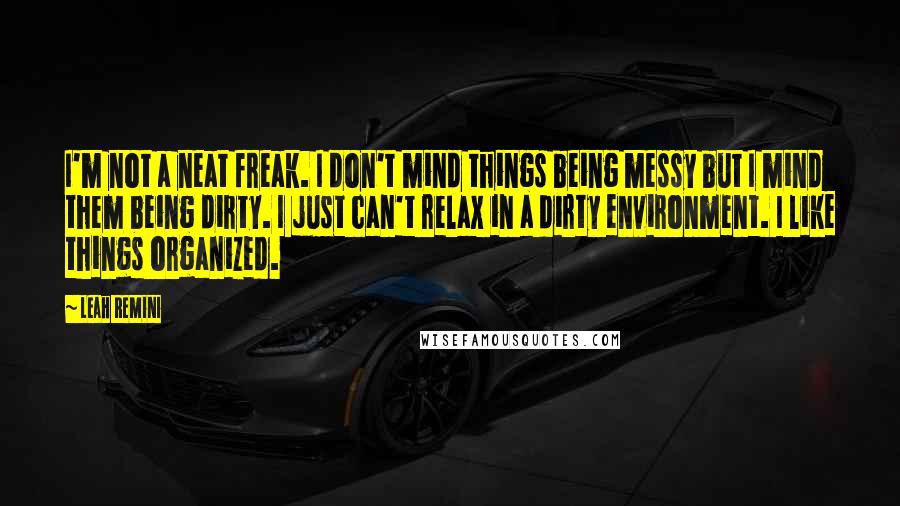 Leah Remini quotes: I'm not a neat freak. I don't mind things being messy but I mind them being dirty. I just can't relax in a dirty environment. I like things organized.