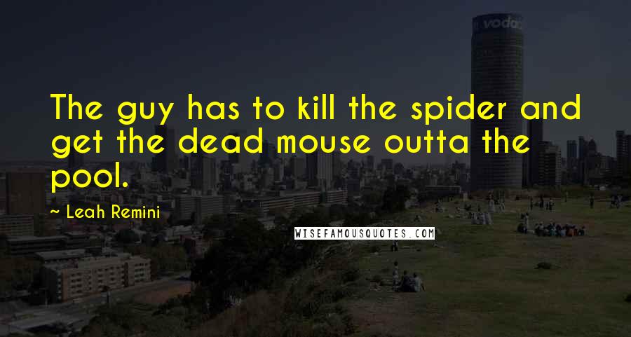 Leah Remini quotes: The guy has to kill the spider and get the dead mouse outta the pool.