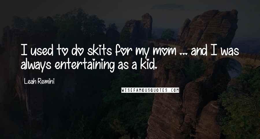 Leah Remini quotes: I used to do skits for my mom ... and I was always entertaining as a kid.