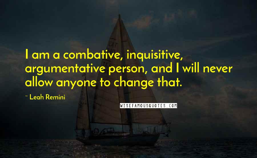 Leah Remini quotes: I am a combative, inquisitive, argumentative person, and I will never allow anyone to change that.