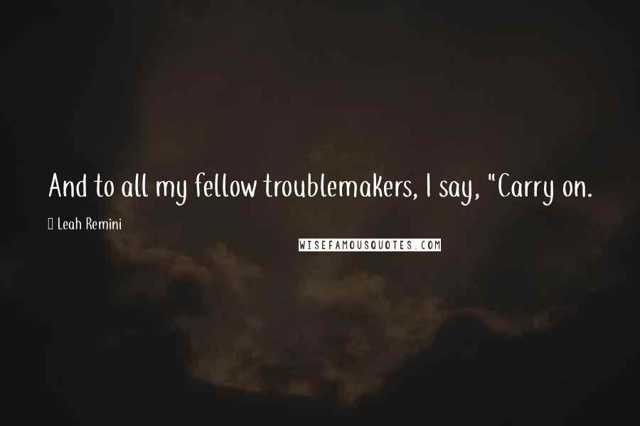 Leah Remini quotes: And to all my fellow troublemakers, I say, "Carry on.