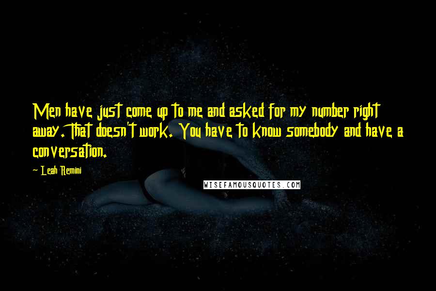 Leah Remini quotes: Men have just come up to me and asked for my number right away. That doesn't work. You have to know somebody and have a conversation. Leah Remini quotes: Men have just come up to me and asked for my number right away. That doesn't work. You have to know somebody and have a conversation.