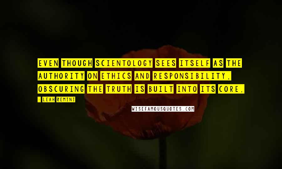 Leah Remini quotes: Even though Scientology sees itself as the authority on ethics and responsibility, obscuring the truth is built into its core. Leah Remini quotes: Even though Scientology sees itself as the authority on ethics and responsibility, obscuring the truth is built into its core.