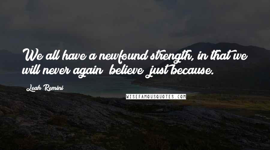 Leah Remini quotes: We all have a newfound strength, in that we will never again "believe" just because.
