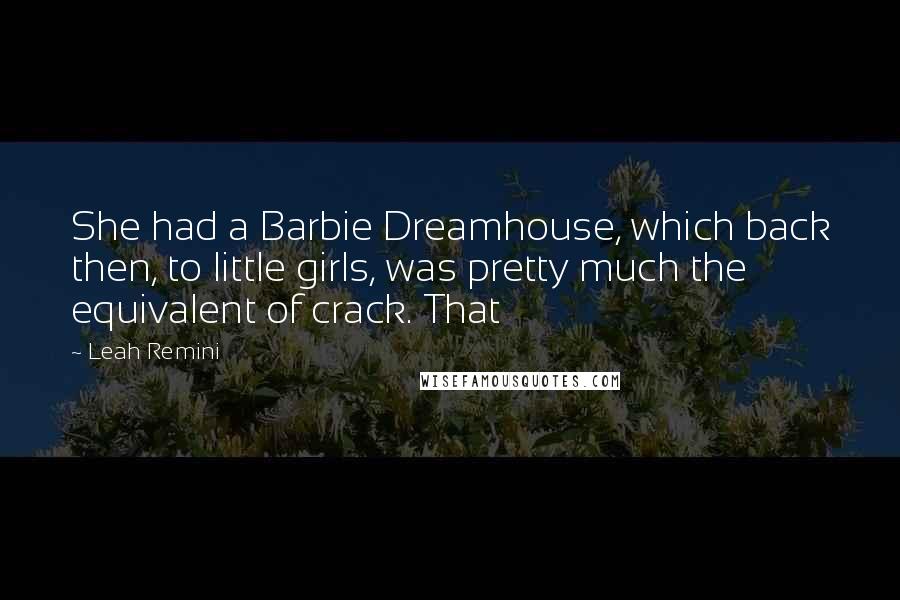 Leah Remini quotes: She had a Barbie Dreamhouse, which back then, to little girls, was pretty much the equivalent of crack. That Leah Remini quotes: She had a Barbie Dreamhouse, which back then, to little girls, was pretty much the equivalent of crack. That
