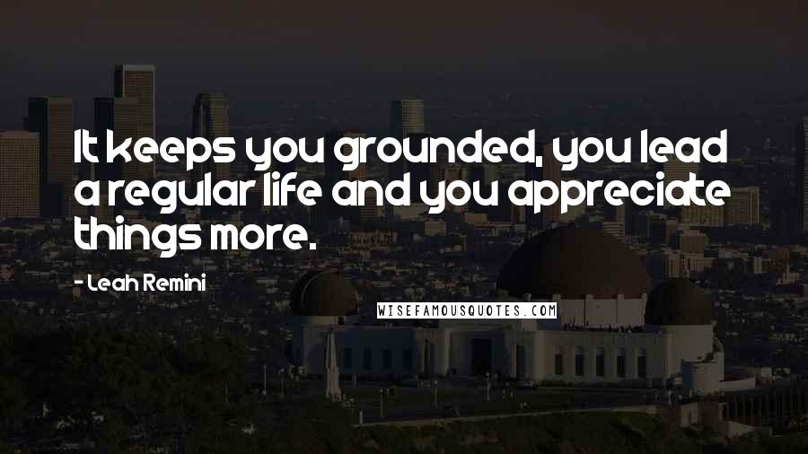 Leah Remini quotes: It keeps you grounded, you lead a regular life and you appreciate things more.
