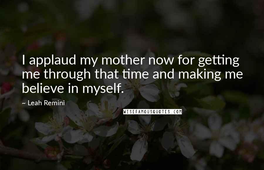Leah Remini quotes: I applaud my mother now for getting me through that time and making me believe in myself.