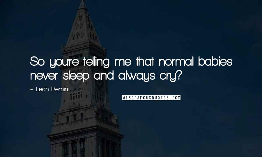 Leah Remini quotes: So you're telling me that normal babies never sleep and always cry?