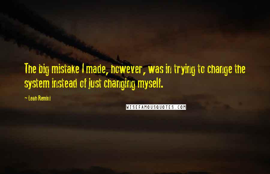 Leah Remini quotes: The big mistake I made, however, was in trying to change the system instead of just changing myself.