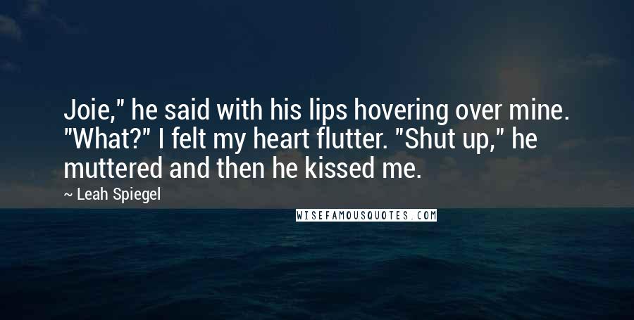 Leah Spiegel quotes: Joie," he said with his lips hovering over mine. "What?" I felt my heart flutter. "Shut up," he muttered and then he kissed me.