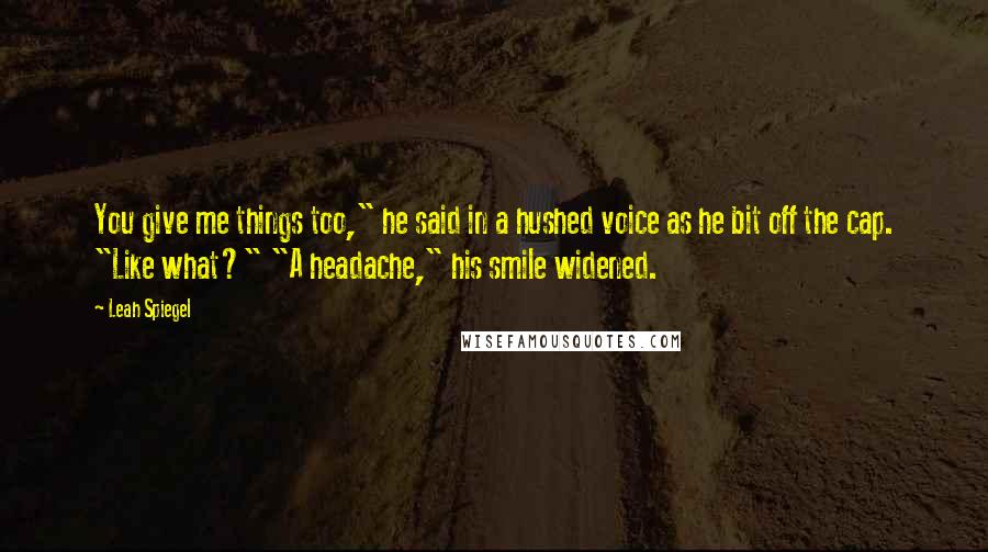 Leah Spiegel quotes: You give me things too," he said in a hushed voice as he bit off the cap. "Like what?" "A headache," his smile widened.