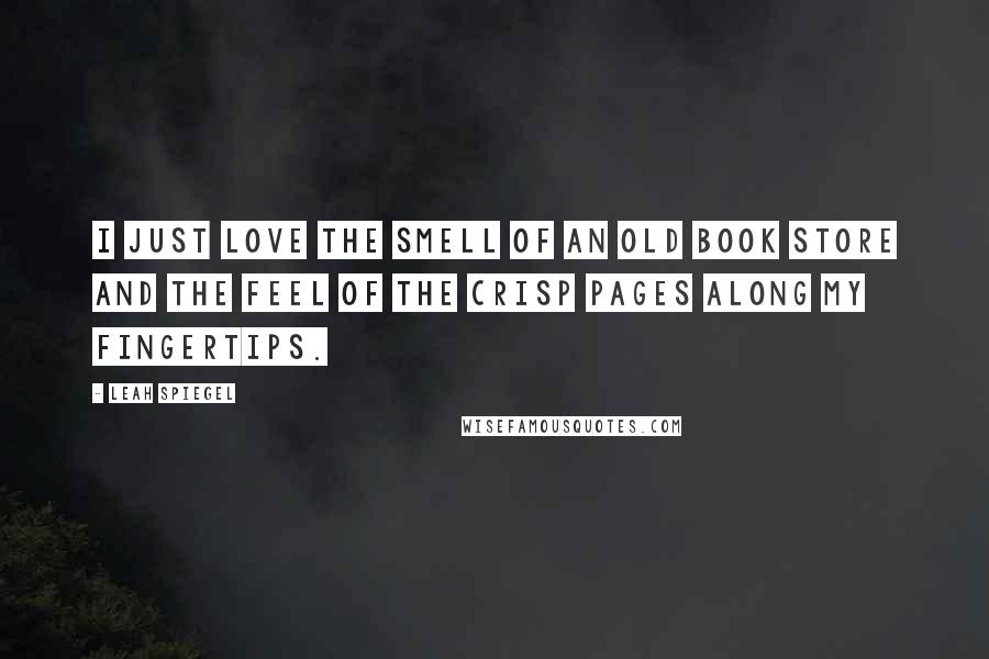 Leah Spiegel quotes: I just love the smell of an old book store and the feel of the crisp pages along my fingertips.