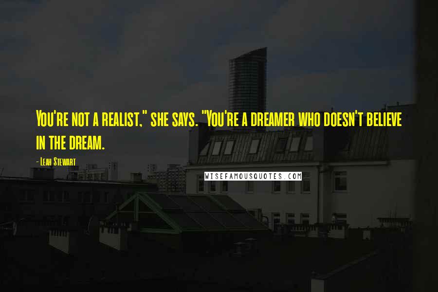 Leah Stewart quotes: You're not a realist," she says. "You're a dreamer who doesn't believe in the dream.
