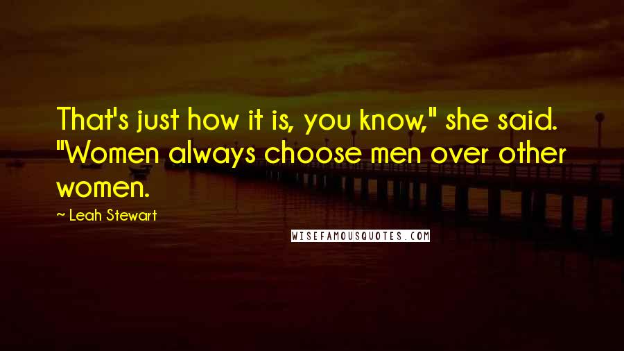 Leah Stewart quotes: That's just how it is, you know," she said. "Women always choose men over other women.